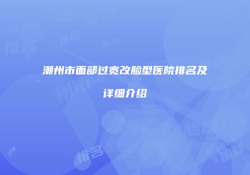 潮州市面部过宽改脸型医院排名及详细介绍