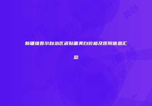 新疆维吾尔自治区瓷贴面美白价格及医院信息汇总