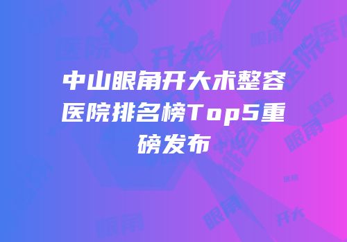 中山眼角开大术整容医院排名榜Top5重磅发布