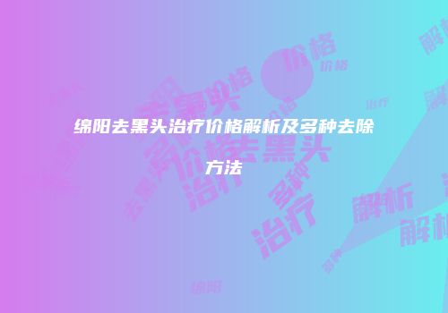 绵阳去黑头治疗价格解析及多种去除方法