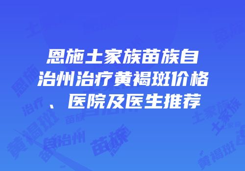 恩施土家族苗族自治州治疗黄褐斑价格、医院及医生推荐