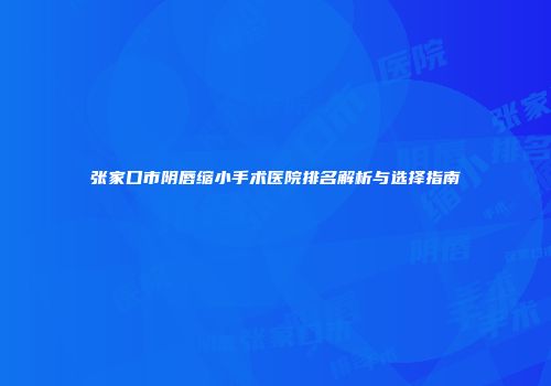 张家口市阴唇缩小手术医院排名解析与选择指南