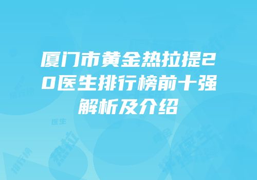 厦门市黄金热拉提20医生排行榜前十强解析及介绍