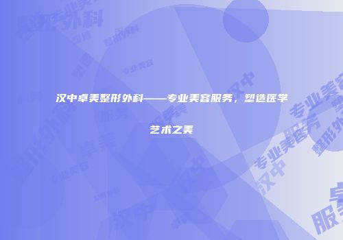 汉中卓美整形外科——专业美容服务，塑造医学艺术之美