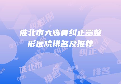淮北市大脚骨纠正器整形医院排名及推荐