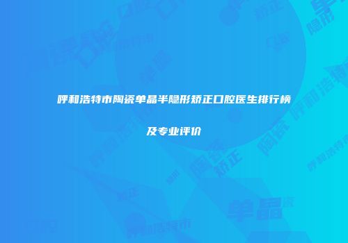 呼和浩特市陶瓷单晶半隐形矫正口腔医生排行榜及专业评价