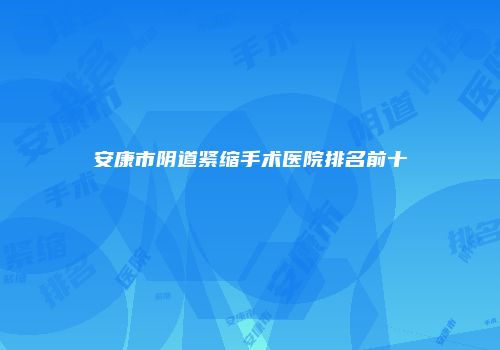 安康市阴道紧缩手术医院排名前十