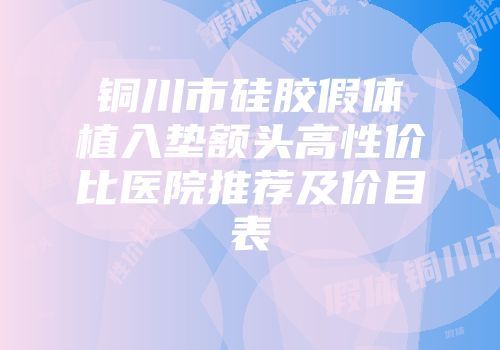 铜川市硅胶假体植入垫额头高性价比医院推荐及价目表