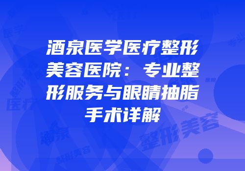 酒泉医学医疗整形美容医院：专业整形服务与眼睛抽脂手术详解