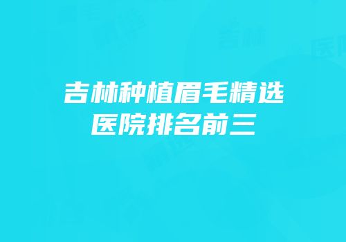 吉林种植眉毛精选医院排名前三