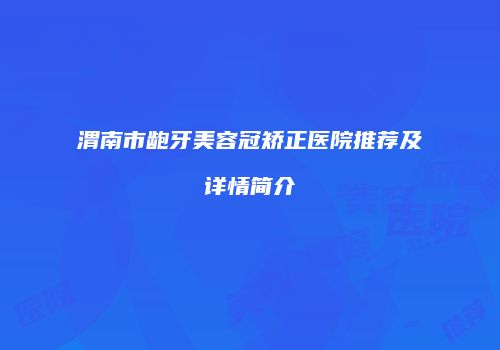 渭南市龅牙美容冠矫正医院推荐及详情简介