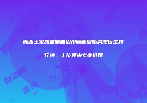 湘西土家族苗族自治州腹部溶脂减肥医生排行榜：十位顶尖专家推荐