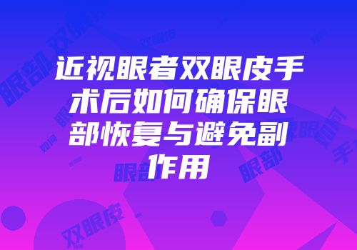 近视眼者双眼皮手术后如何确保眼部恢复与避免副作用