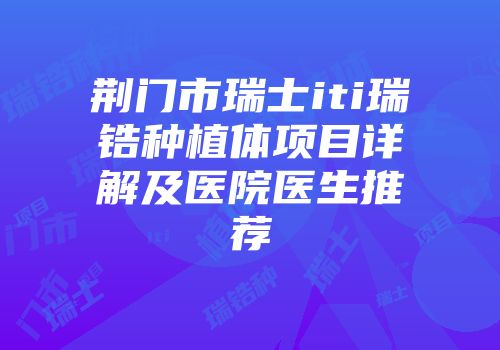 荆门市瑞士iti瑞锆种植体项目详解及医院医生推荐