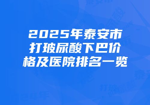 2025年泰安市打玻尿酸下巴价格及医院排名一览