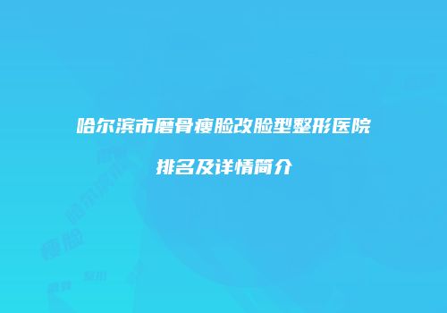 哈尔滨市磨骨瘦脸改脸型整形医院排名及详情简介