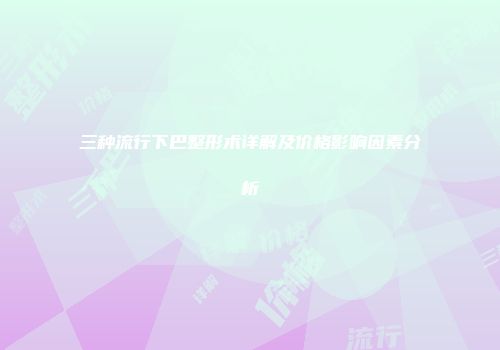三种流行下巴整形术详解及价格影响因素分析