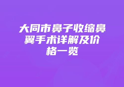 大同市鼻子收缩鼻翼手术详解及价格一览