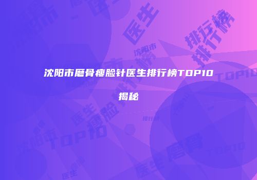 沈阳市磨骨瘦脸针医生排行榜TOP10揭秘