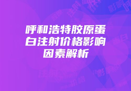 呼和浩特胶原蛋白注射价格影响因素解析