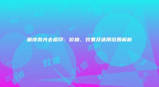 磨皮激光去痘印：价格、效果及适用范围解析