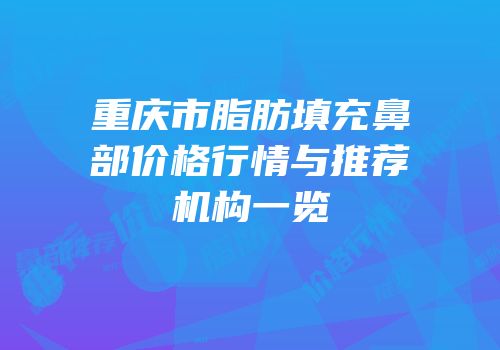 重庆市脂肪填充鼻部价格行情与推荐机构一览