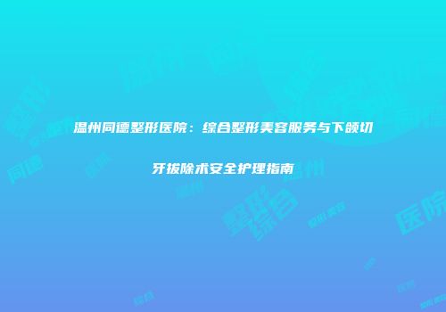 温州同德整形医院：综合整形美容服务与下颌切牙拔除术安全护理指南