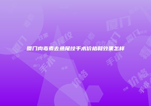 厦门肉毒素去鱼尾纹手术价格和效果怎样