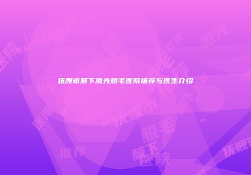 抚顺市腋下激光脱毛医院推荐与医生介绍