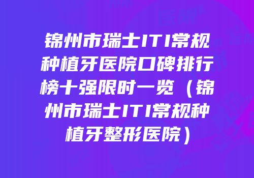 锦州市瑞士ITI常规种植牙医院口碑排行榜十强限时一览（锦州市瑞士ITI常规种植牙整形医院）