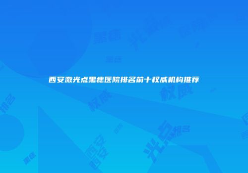 西安激光点黑痣医院排名前十权威机构推荐