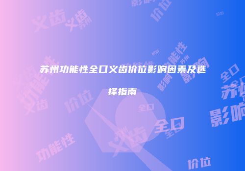 苏州功能性全口义齿价位影响因素及选择指南