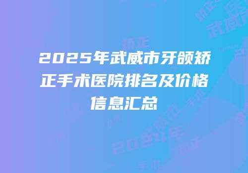 2025年武威市牙颌矫正手术医院排名及价格信息汇总