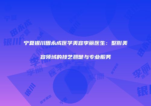 宁夏银川田永成医学美容李丽医生：整形美容领域的技艺翘楚与专业服务