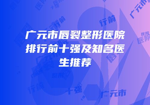 广元市唇裂整形医院排行前十强及知名医生推荐