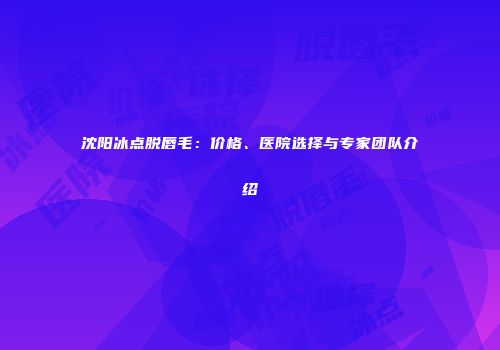 沈阳冰点脱唇毛：价格、医院选择与专家团队介绍