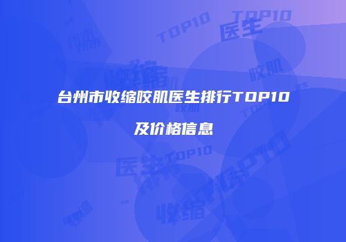 台州市收缩咬肌医生排行TOP10及价格信息