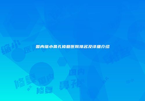国内缩小鼻孔修复医院排名及详细介绍
