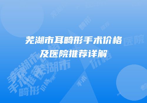 芜湖市耳畸形手术价格及医院推荐详解