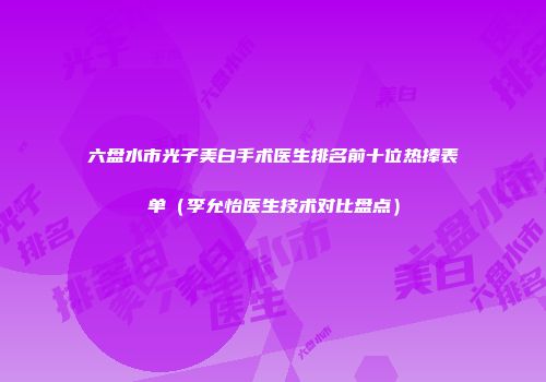 六盘水市光子美白手术医生排名前十位热捧表单（李允怡医生技术对比盘点）