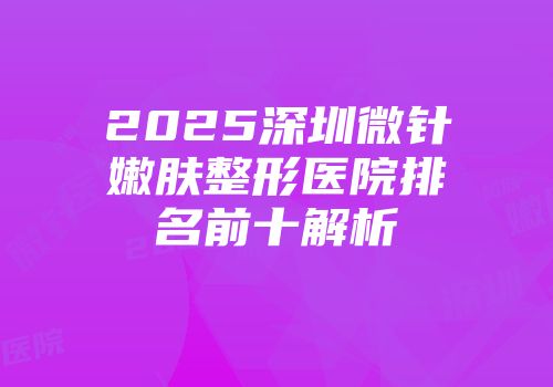 2025深圳微针嫩肤整形医院排名前十解析