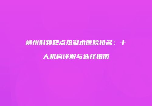 郴州射频靶点热凝术医院排名：十大机构详解与选择指南
