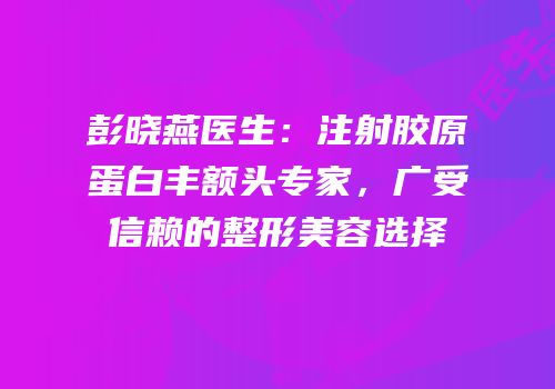 彭晓燕医生：注射胶原蛋白丰额头专家，广受信赖的整形美容选择