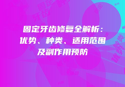固定牙齿修复全解析：优势、种类、适用范围及副作用预防