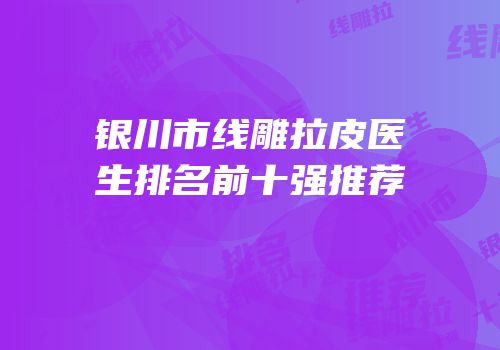 银川市线雕拉皮医生排名前十强推荐