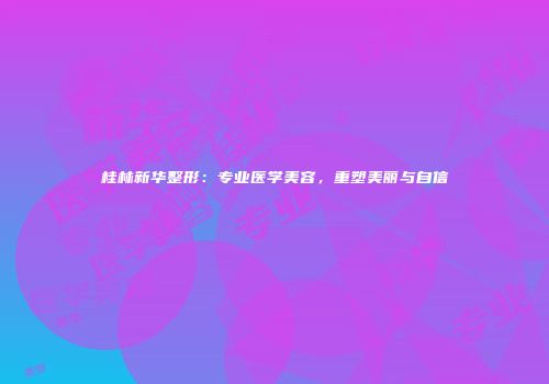 桂林新华整形：专业医学美容，重塑美丽与自信