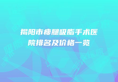 揭阳市瘦腿吸脂手术医院排名及价格一览