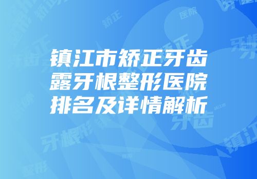 镇江市矫正牙齿露牙根整形医院排名及详情解析