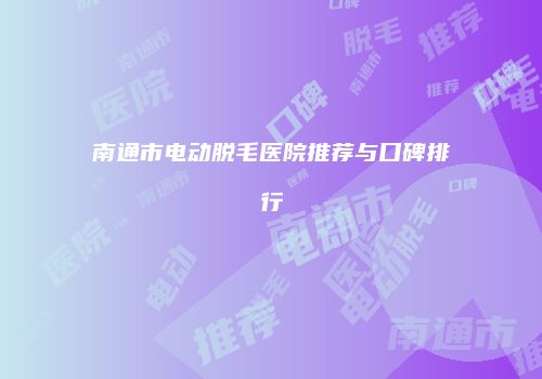 南通市电动脱毛医院推荐与口碑排行