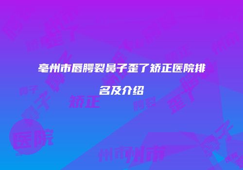 亳州市唇腭裂鼻子歪了矫正医院排名及介绍
